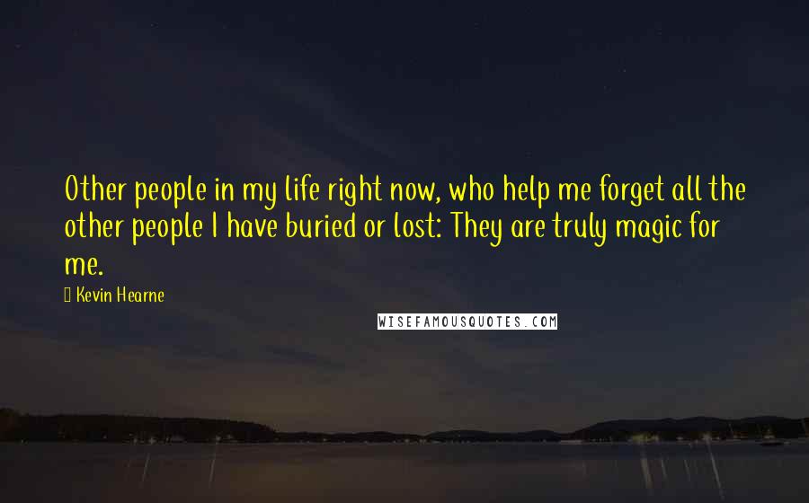 Kevin Hearne Quotes: Other people in my life right now, who help me forget all the other people I have buried or lost: They are truly magic for me.