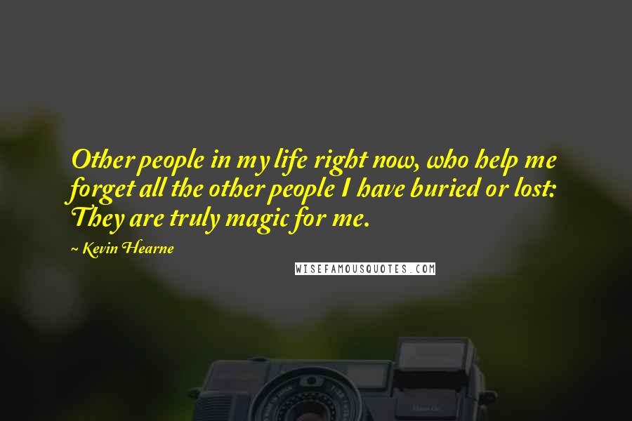 Kevin Hearne Quotes: Other people in my life right now, who help me forget all the other people I have buried or lost: They are truly magic for me.