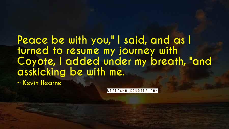 Kevin Hearne Quotes: Peace be with you," I said, and as I turned to resume my journey with Coyote, I added under my breath, "and asskicking be with me.
