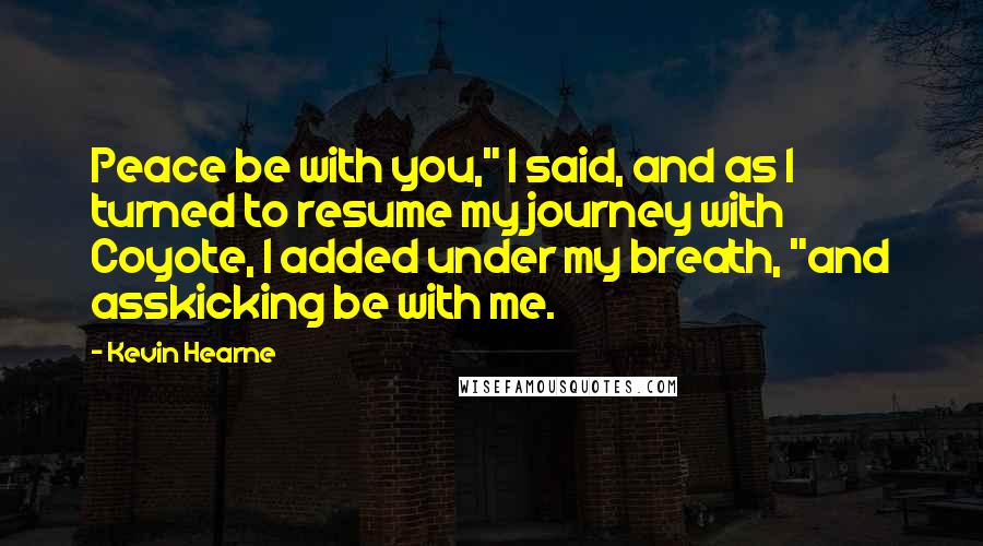 Kevin Hearne Quotes: Peace be with you," I said, and as I turned to resume my journey with Coyote, I added under my breath, "and asskicking be with me.