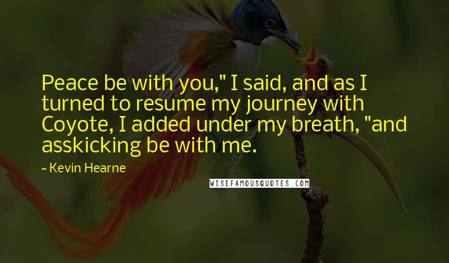 Kevin Hearne Quotes: Peace be with you," I said, and as I turned to resume my journey with Coyote, I added under my breath, "and asskicking be with me.