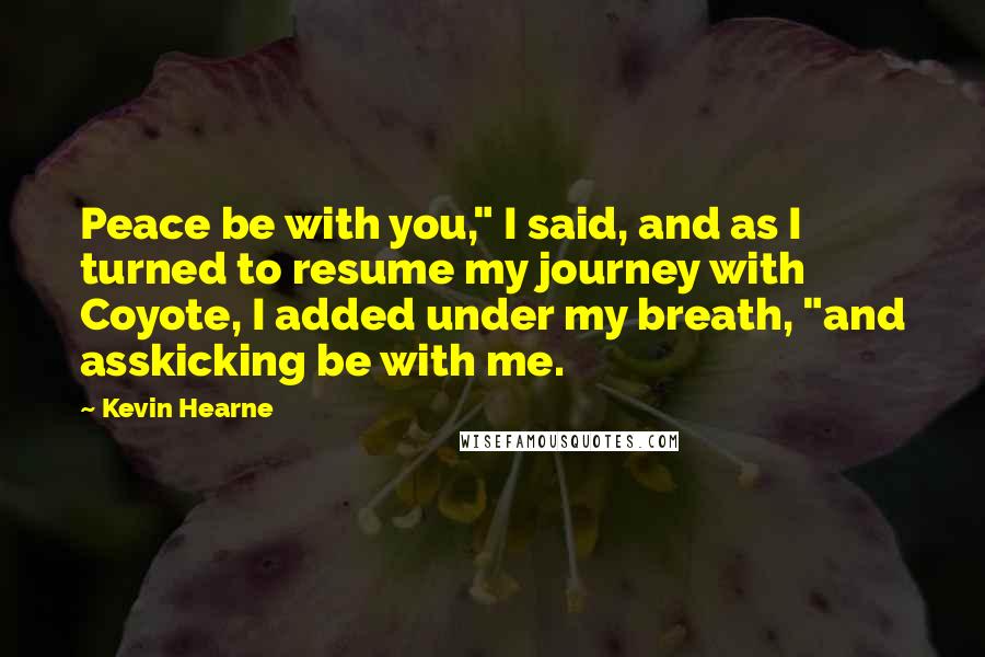Kevin Hearne Quotes: Peace be with you," I said, and as I turned to resume my journey with Coyote, I added under my breath, "and asskicking be with me.