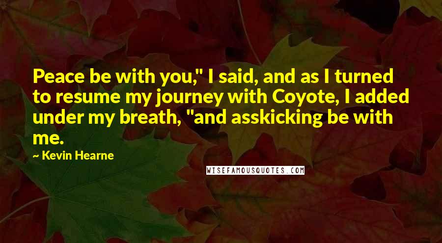 Kevin Hearne Quotes: Peace be with you," I said, and as I turned to resume my journey with Coyote, I added under my breath, "and asskicking be with me.