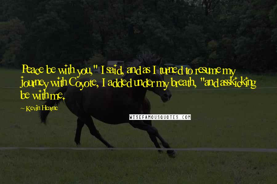 Kevin Hearne Quotes: Peace be with you," I said, and as I turned to resume my journey with Coyote, I added under my breath, "and asskicking be with me.