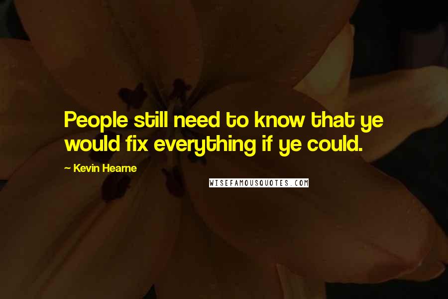 Kevin Hearne Quotes: People still need to know that ye would fix everything if ye could.