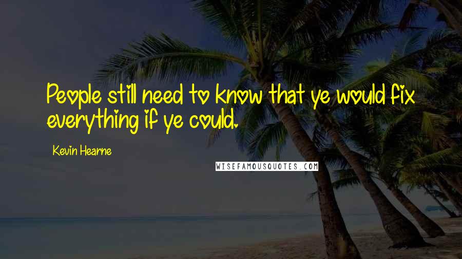 Kevin Hearne Quotes: People still need to know that ye would fix everything if ye could.