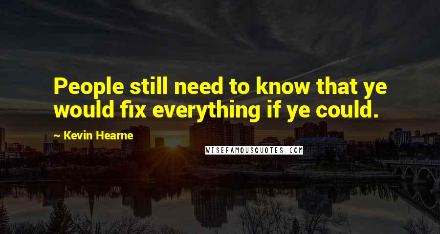 Kevin Hearne Quotes: People still need to know that ye would fix everything if ye could.