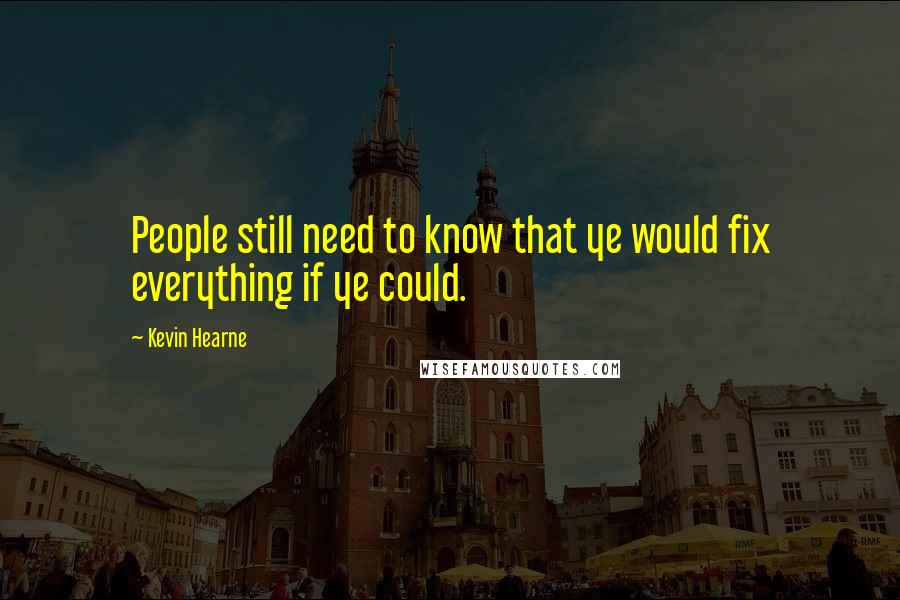 Kevin Hearne Quotes: People still need to know that ye would fix everything if ye could.