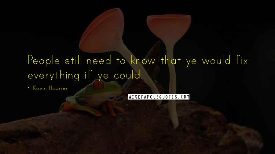 Kevin Hearne Quotes: People still need to know that ye would fix everything if ye could.