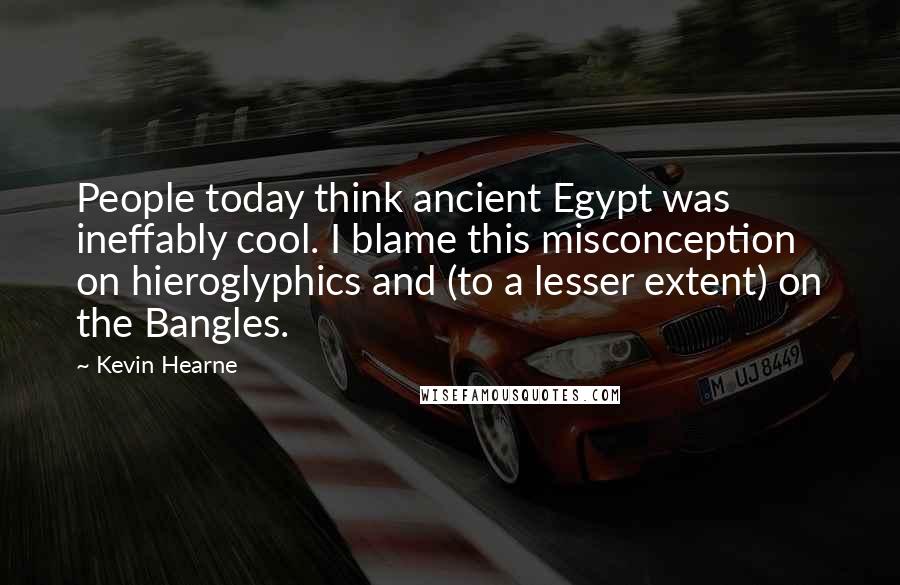 Kevin Hearne Quotes: People today think ancient Egypt was ineffably cool. I blame this misconception on hieroglyphics and (to a lesser extent) on the Bangles.
