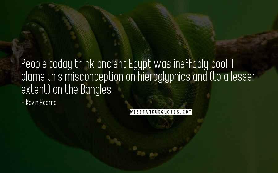 Kevin Hearne Quotes: People today think ancient Egypt was ineffably cool. I blame this misconception on hieroglyphics and (to a lesser extent) on the Bangles.