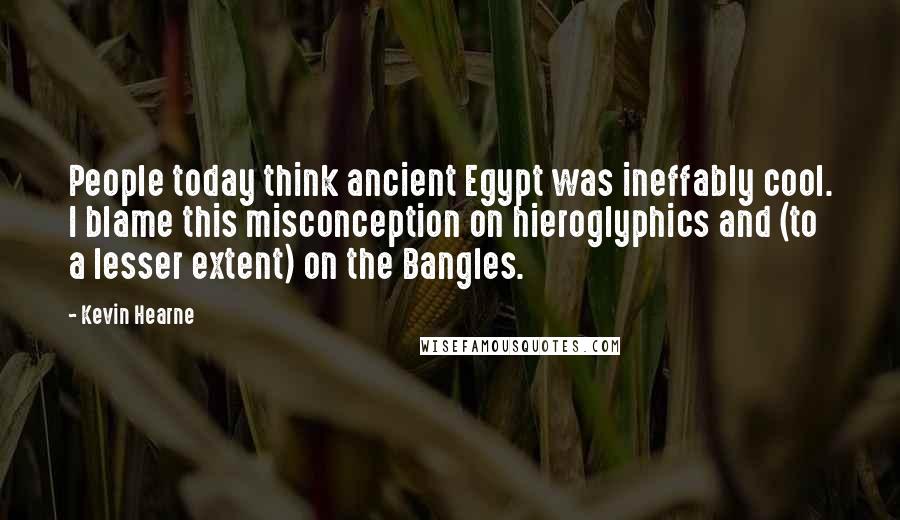 Kevin Hearne Quotes: People today think ancient Egypt was ineffably cool. I blame this misconception on hieroglyphics and (to a lesser extent) on the Bangles.