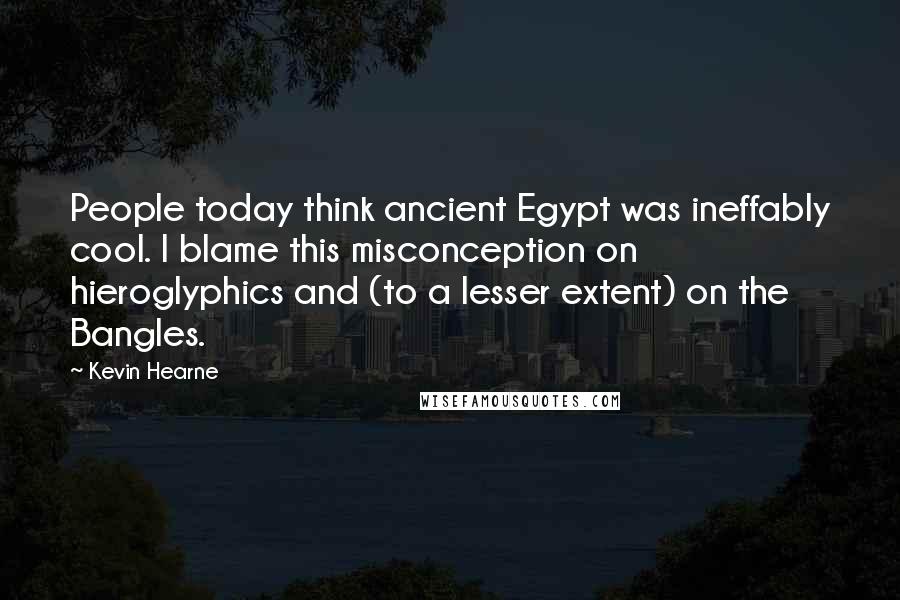 Kevin Hearne Quotes: People today think ancient Egypt was ineffably cool. I blame this misconception on hieroglyphics and (to a lesser extent) on the Bangles.