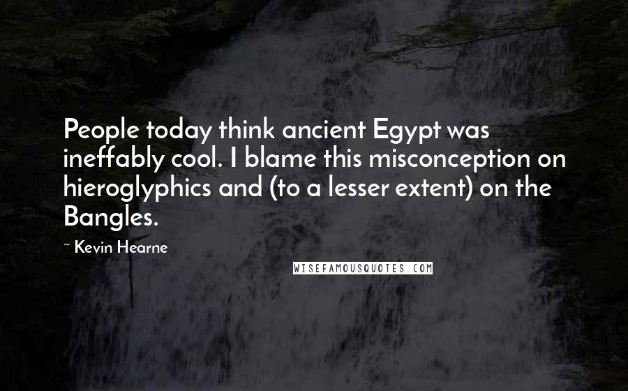 Kevin Hearne Quotes: People today think ancient Egypt was ineffably cool. I blame this misconception on hieroglyphics and (to a lesser extent) on the Bangles.