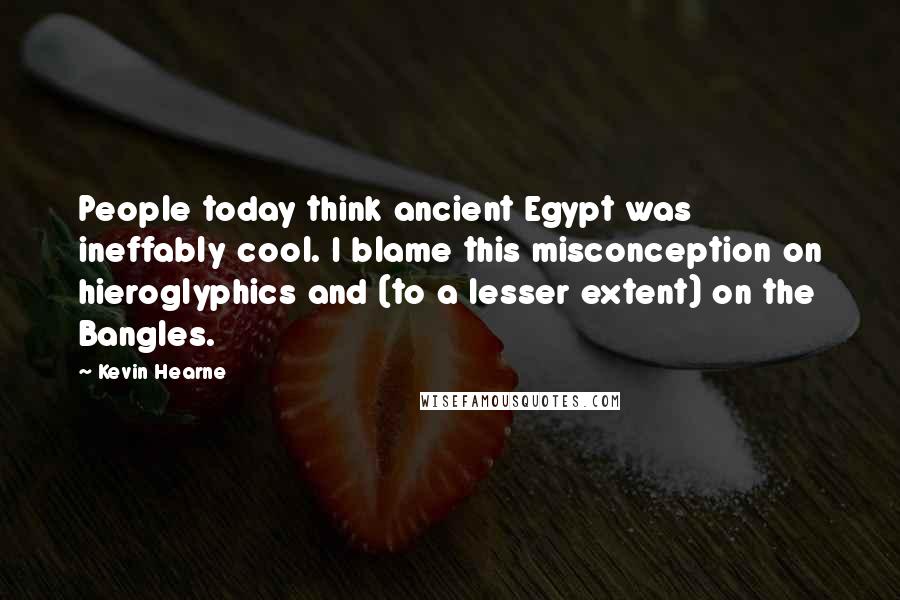 Kevin Hearne Quotes: People today think ancient Egypt was ineffably cool. I blame this misconception on hieroglyphics and (to a lesser extent) on the Bangles.