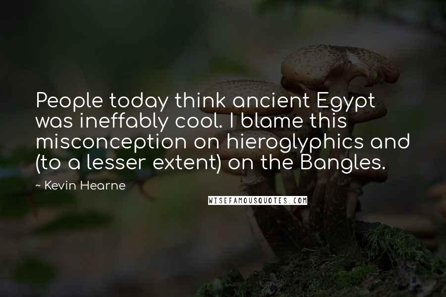 Kevin Hearne Quotes: People today think ancient Egypt was ineffably cool. I blame this misconception on hieroglyphics and (to a lesser extent) on the Bangles.