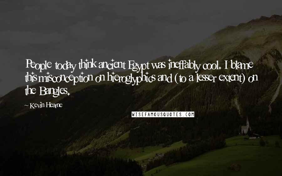 Kevin Hearne Quotes: People today think ancient Egypt was ineffably cool. I blame this misconception on hieroglyphics and (to a lesser extent) on the Bangles.