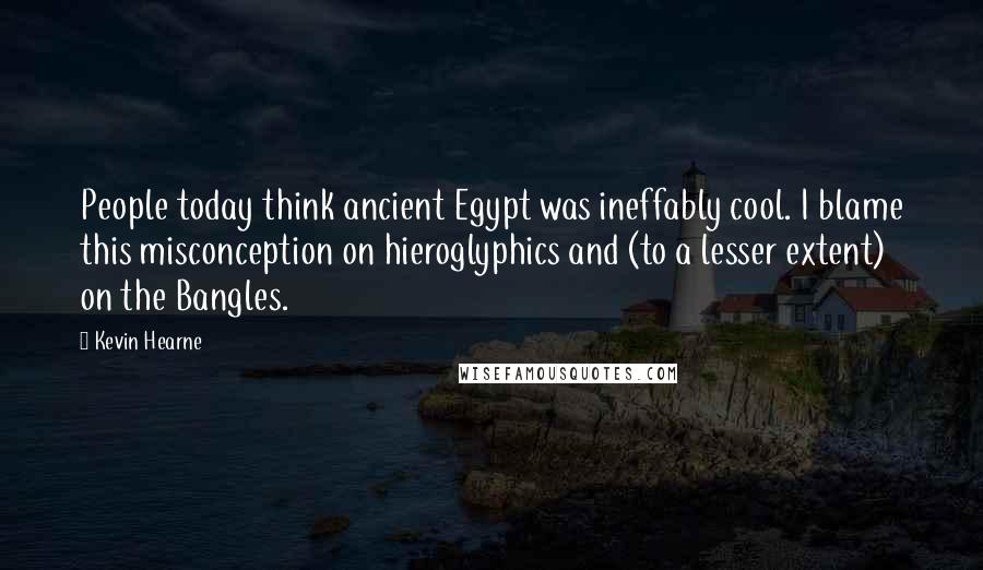 Kevin Hearne Quotes: People today think ancient Egypt was ineffably cool. I blame this misconception on hieroglyphics and (to a lesser extent) on the Bangles.