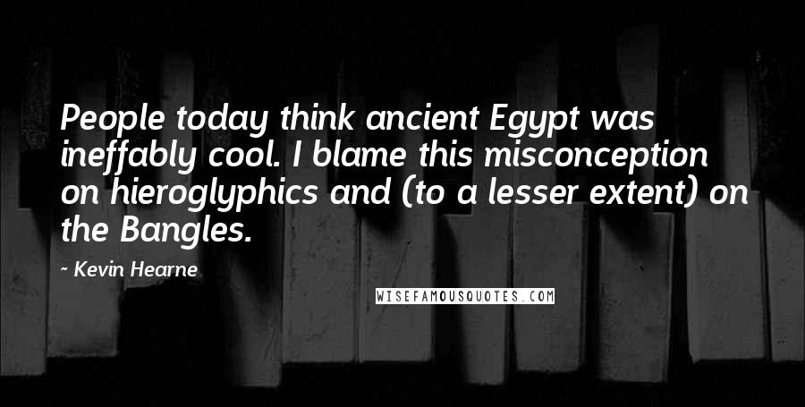 Kevin Hearne Quotes: People today think ancient Egypt was ineffably cool. I blame this misconception on hieroglyphics and (to a lesser extent) on the Bangles.