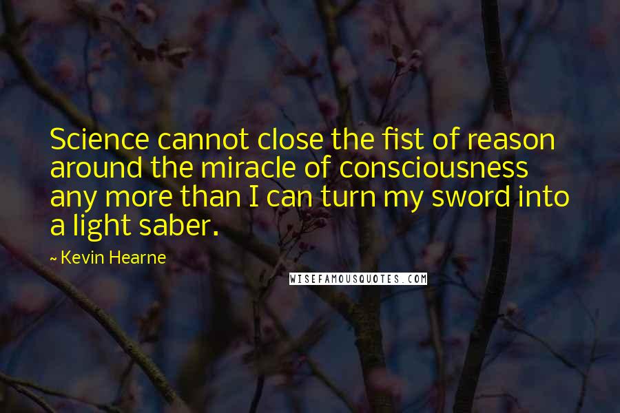 Kevin Hearne Quotes: Science cannot close the fist of reason around the miracle of consciousness any more than I can turn my sword into a light saber.