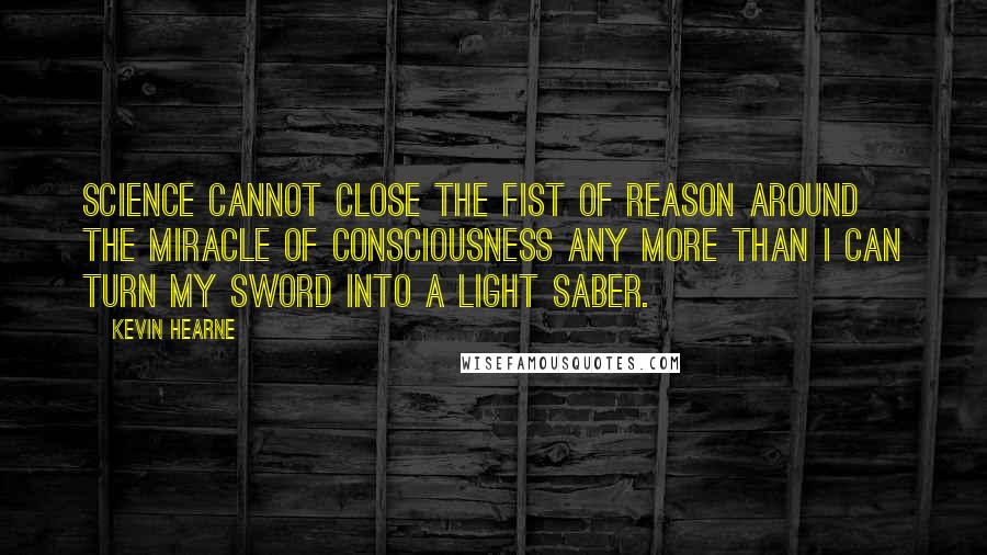 Kevin Hearne Quotes: Science cannot close the fist of reason around the miracle of consciousness any more than I can turn my sword into a light saber.