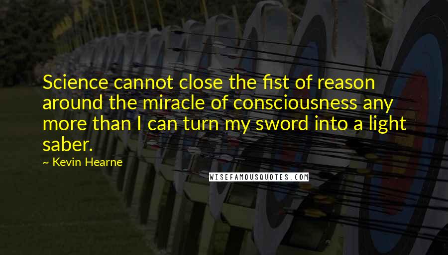 Kevin Hearne Quotes: Science cannot close the fist of reason around the miracle of consciousness any more than I can turn my sword into a light saber.