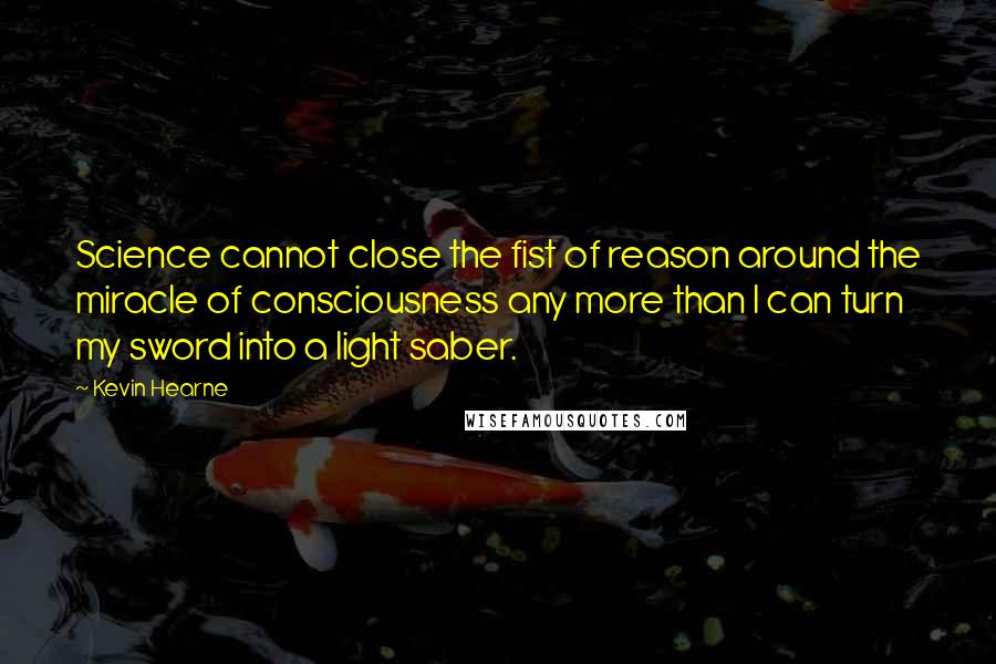 Kevin Hearne Quotes: Science cannot close the fist of reason around the miracle of consciousness any more than I can turn my sword into a light saber.
