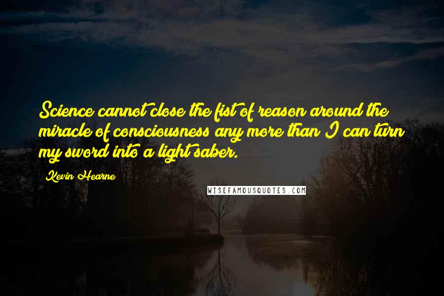 Kevin Hearne Quotes: Science cannot close the fist of reason around the miracle of consciousness any more than I can turn my sword into a light saber.