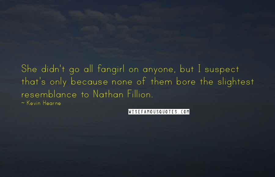 Kevin Hearne Quotes: She didn't go all fangirl on anyone, but I suspect that's only because none of them bore the slightest resemblance to Nathan Fillion.