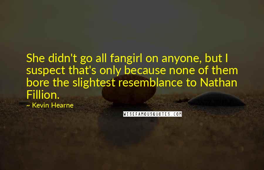 Kevin Hearne Quotes: She didn't go all fangirl on anyone, but I suspect that's only because none of them bore the slightest resemblance to Nathan Fillion.