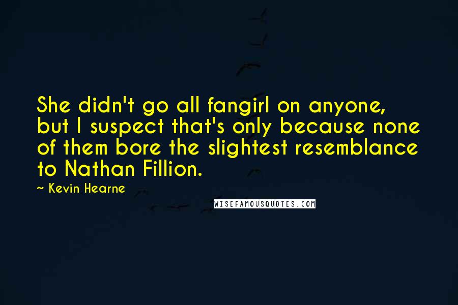 Kevin Hearne Quotes: She didn't go all fangirl on anyone, but I suspect that's only because none of them bore the slightest resemblance to Nathan Fillion.