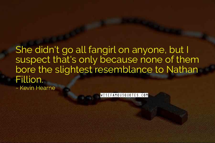 Kevin Hearne Quotes: She didn't go all fangirl on anyone, but I suspect that's only because none of them bore the slightest resemblance to Nathan Fillion.