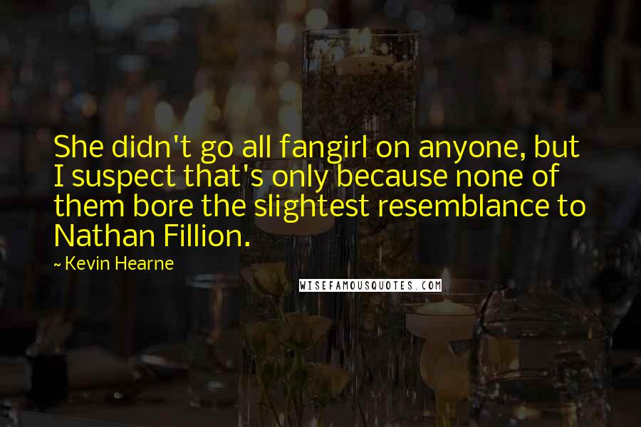 Kevin Hearne Quotes: She didn't go all fangirl on anyone, but I suspect that's only because none of them bore the slightest resemblance to Nathan Fillion.