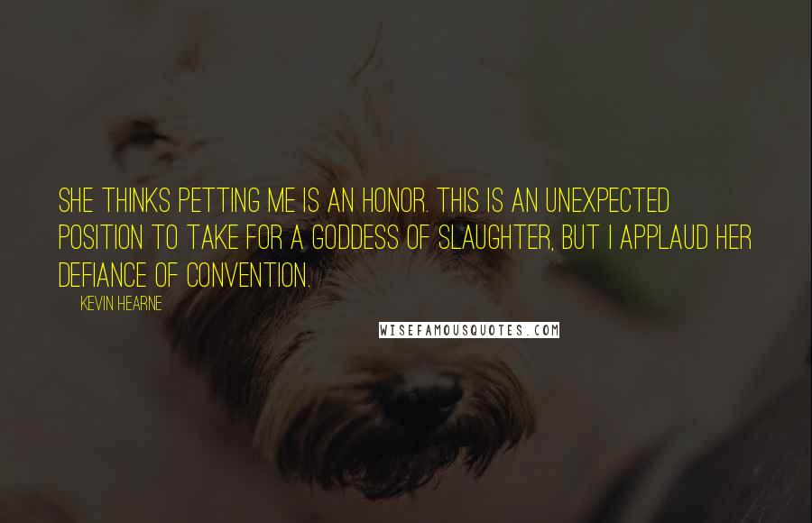 Kevin Hearne Quotes: She thinks petting me is an honor. This is an unexpected position to take for a goddess of slaughter, but I applaud her defiance of convention.