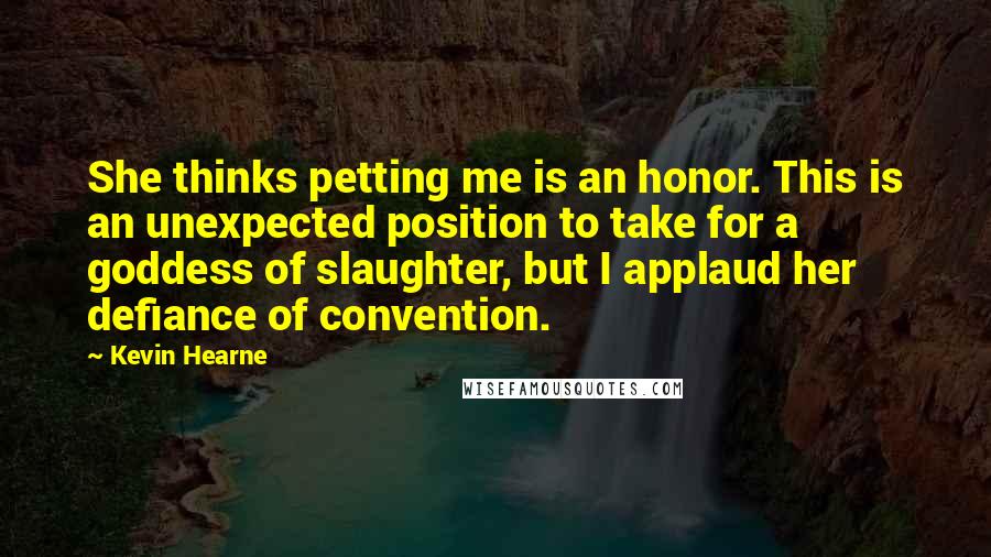 Kevin Hearne Quotes: She thinks petting me is an honor. This is an unexpected position to take for a goddess of slaughter, but I applaud her defiance of convention.