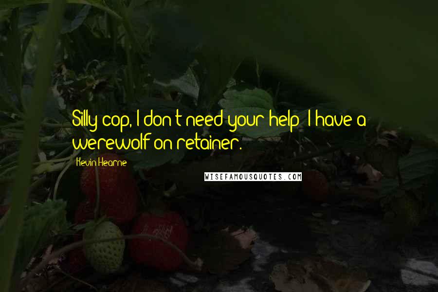 Kevin Hearne Quotes: Silly cop, I don't need your help; I have a werewolf on retainer.