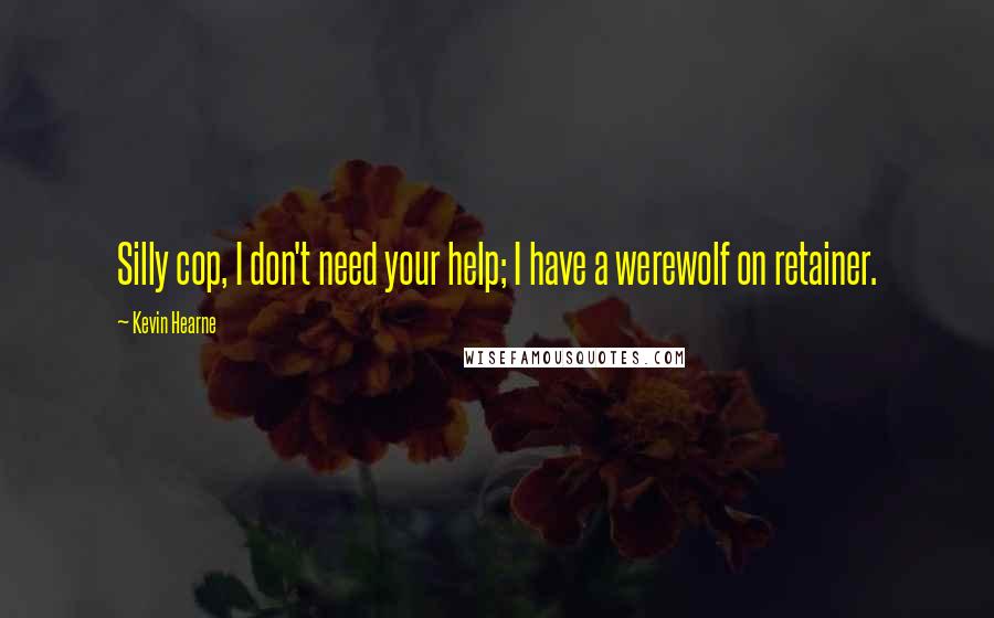 Kevin Hearne Quotes: Silly cop, I don't need your help; I have a werewolf on retainer.