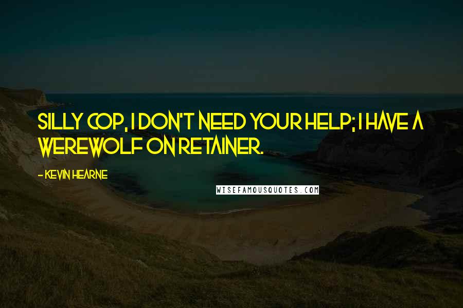 Kevin Hearne Quotes: Silly cop, I don't need your help; I have a werewolf on retainer.