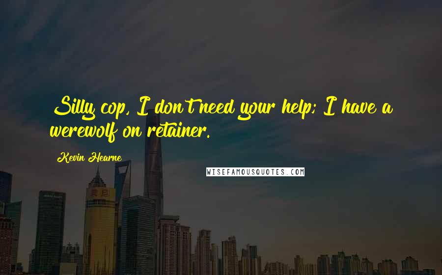 Kevin Hearne Quotes: Silly cop, I don't need your help; I have a werewolf on retainer.
