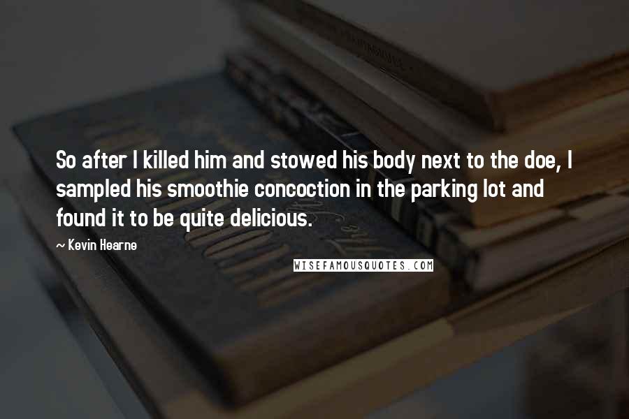 Kevin Hearne Quotes: So after I killed him and stowed his body next to the doe, I sampled his smoothie concoction in the parking lot and found it to be quite delicious.