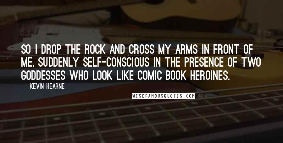 Kevin Hearne Quotes: so I drop the rock and cross my arms in front of me, suddenly self-conscious in the presence of two goddesses who look like comic book heroines.