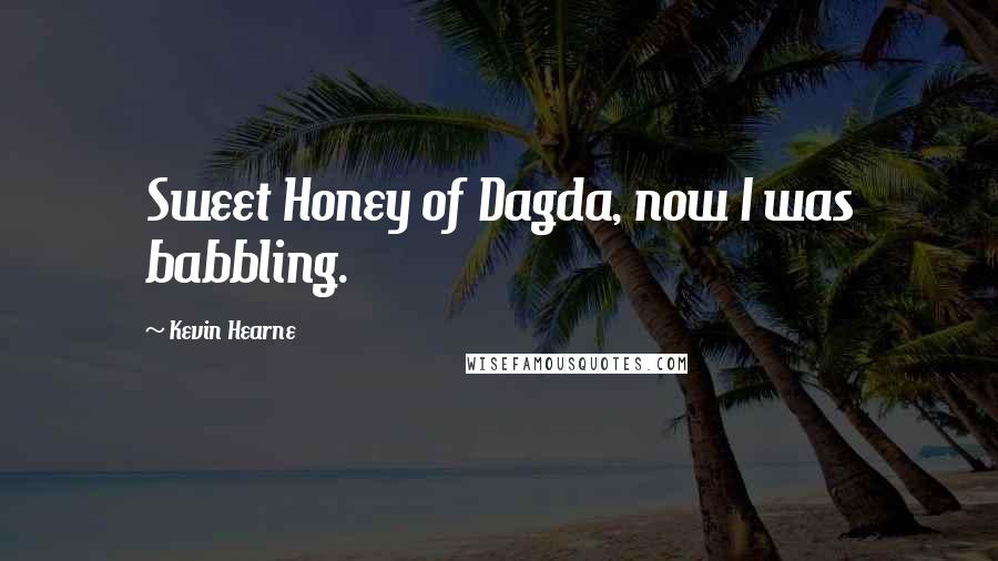 Kevin Hearne Quotes: Sweet Honey of Dagda, now I was babbling.