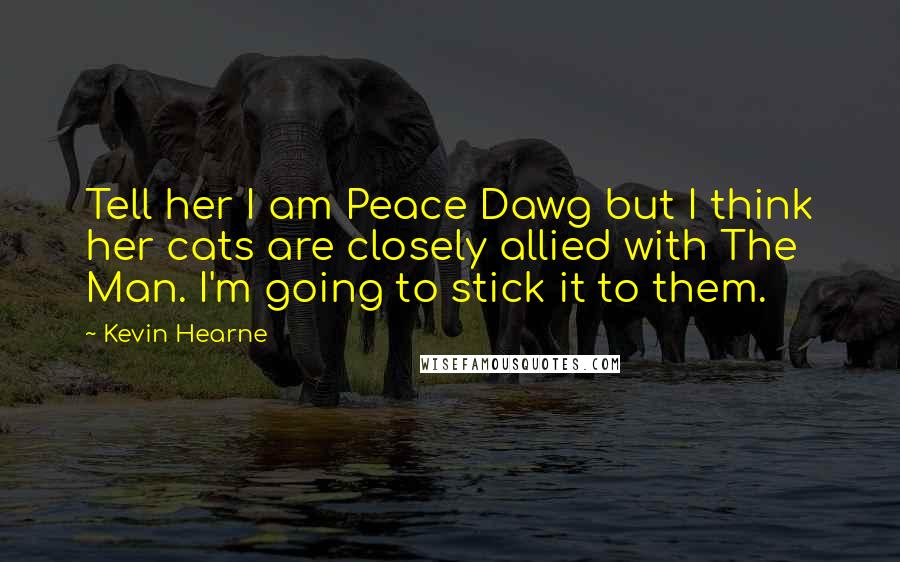 Kevin Hearne Quotes: Tell her I am Peace Dawg but I think her cats are closely allied with The Man. I'm going to stick it to them.