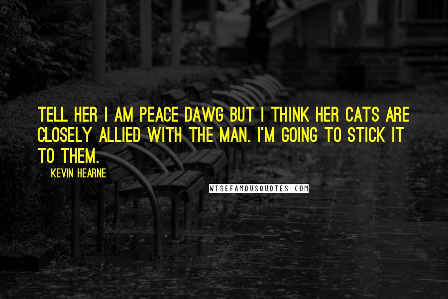 Kevin Hearne Quotes: Tell her I am Peace Dawg but I think her cats are closely allied with The Man. I'm going to stick it to them.