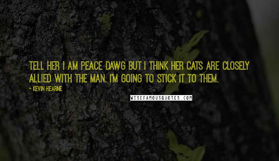Kevin Hearne Quotes: Tell her I am Peace Dawg but I think her cats are closely allied with The Man. I'm going to stick it to them.