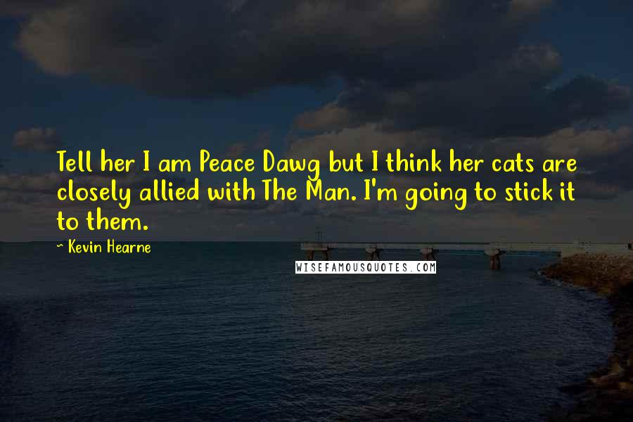 Kevin Hearne Quotes: Tell her I am Peace Dawg but I think her cats are closely allied with The Man. I'm going to stick it to them.