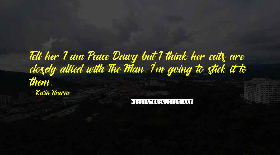 Kevin Hearne Quotes: Tell her I am Peace Dawg but I think her cats are closely allied with The Man. I'm going to stick it to them.