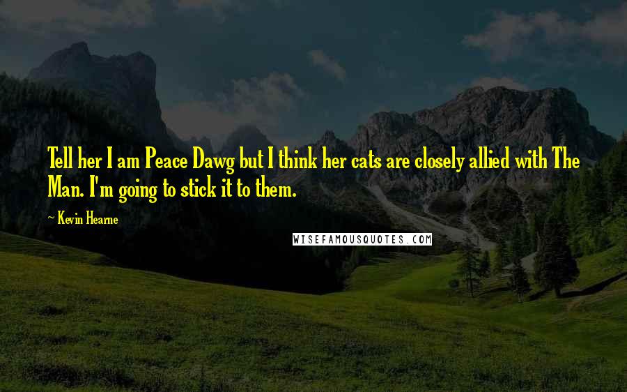 Kevin Hearne Quotes: Tell her I am Peace Dawg but I think her cats are closely allied with The Man. I'm going to stick it to them.