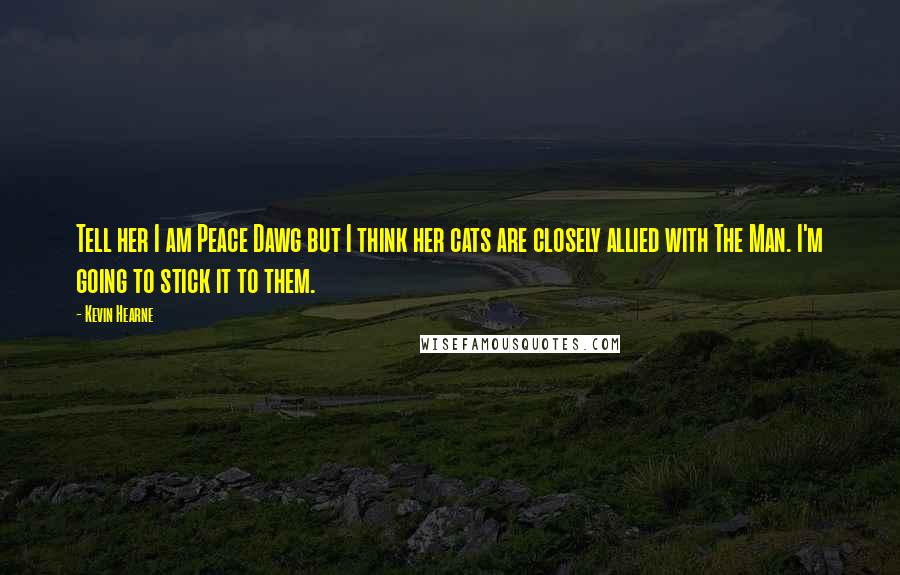 Kevin Hearne Quotes: Tell her I am Peace Dawg but I think her cats are closely allied with The Man. I'm going to stick it to them.