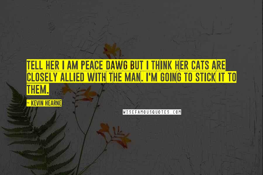 Kevin Hearne Quotes: Tell her I am Peace Dawg but I think her cats are closely allied with The Man. I'm going to stick it to them.